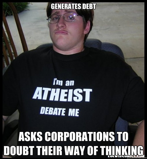 Generates debt asks Corporations to doubt their way of thinking  Scumbag Atheist