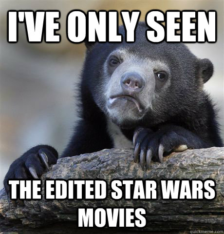 I've only seen the edited star wars movies  Confession Bear