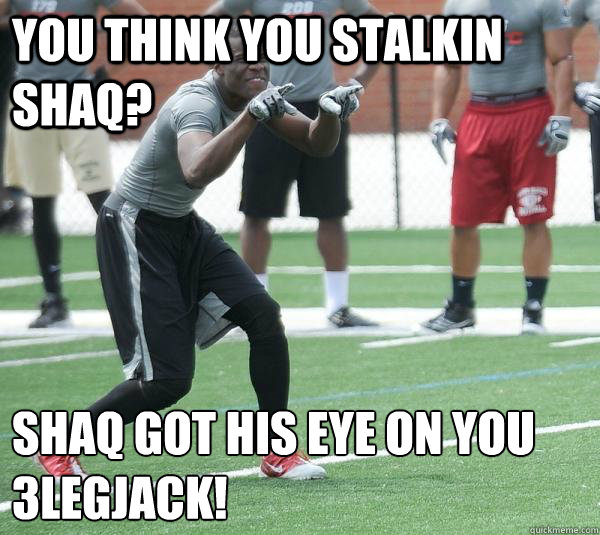 you think you stalkin shaq? Shaq got his eye on you
3legjack!  