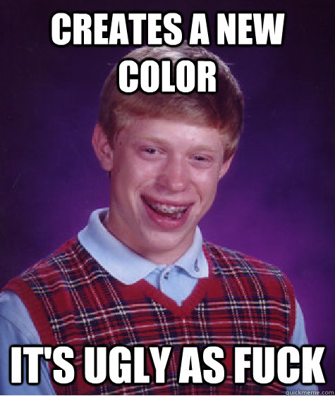 Creates a new color It's ugly as fuck - Creates a new color It's ugly as fuck  Bad Luck Brian