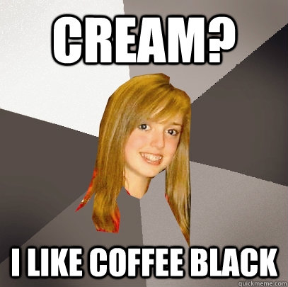 Cream? I like coffee Black  Musically Oblivious 8th Grader