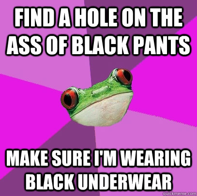 find a hole on the ass of black pants make sure I'm wearing black underwear  Foul Bachelorette Frog