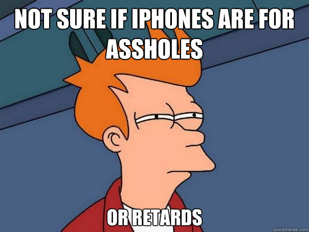 not sure if iphones are for assholes 
or retards  Futurama Fry