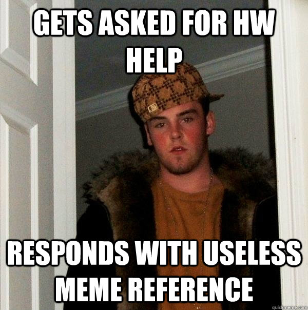 Gets asked for hw help responds with useless meme reference  Scumbag Steve