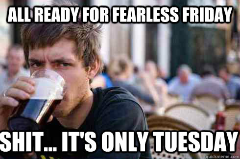 All Ready for Fearless Friday  Shit... It's only Tuesday - All Ready for Fearless Friday  Shit... It's only Tuesday  Lazy College Senior