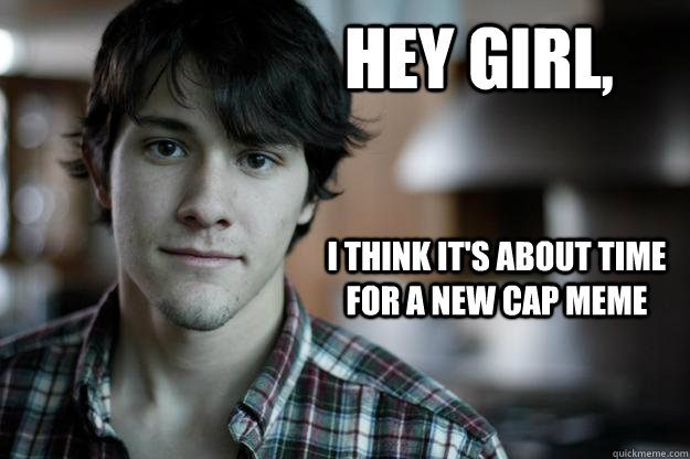 hey girl, i think it's about time for a new cap meme  