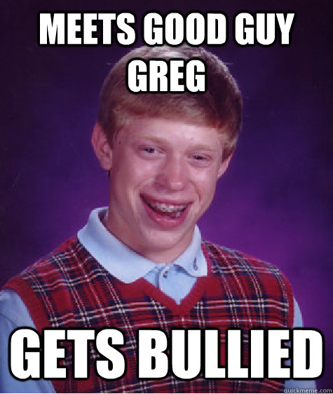 meets good guy greg gets bullied  Bad Luck Brian