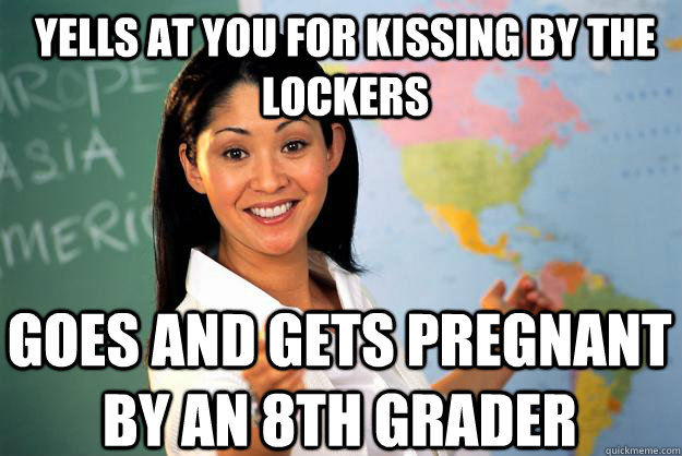 yells at you for kissing by the lockers goes and gets pregnant by an 8th grader  Unhelpful High School Teacher