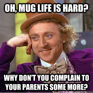 oh, MUG Life is hard? why don't you complain to your parents some more?  Condescending Wonka