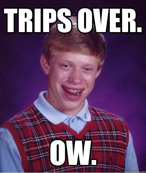 Trips over. ow.  Bad Luck Brian