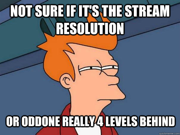 Not sure if it's the stream resolution or oddone really 4 levels behind  Futurama Fry