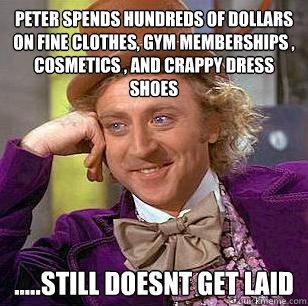 peter spends hundreds of dollars on fine clothes, gym memberships , cosmetics , and crappy dress shoes .....still doesnt get laid  Condescending Wonka