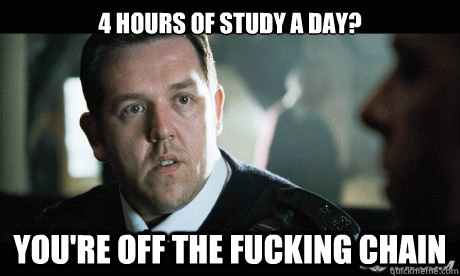 4 hours of study a day? You're off the fucking chain  Danny Hot Fuzz