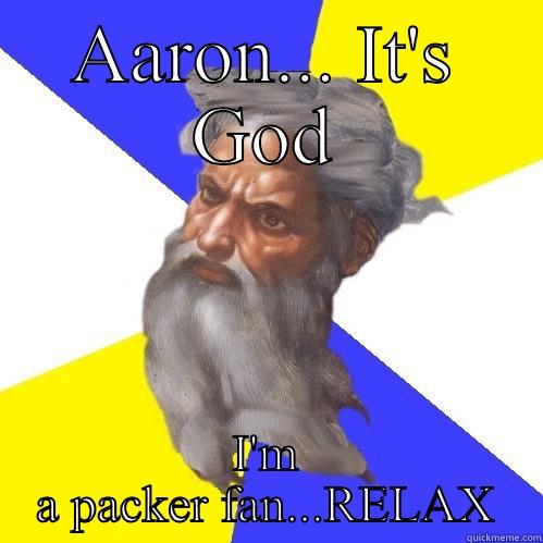 AARON... IT'S GOD I'M A PACKER FAN...RELAX Advice God