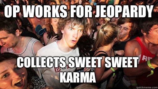 OP works for Jeopardy  Collects sweet sweet karma  Sudden Clarity Clarence