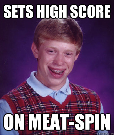 Sets high score on Meat-spin  Bad Luck Brian