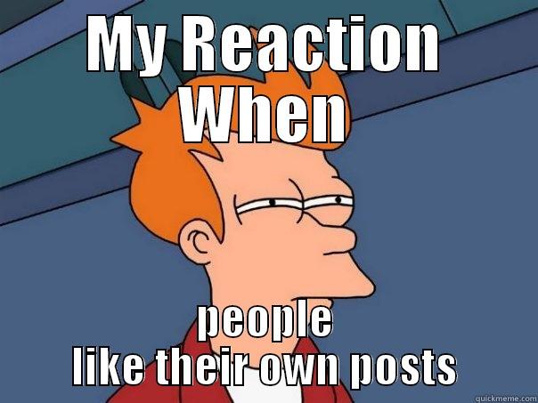 My Reaction... - MY REACTION WHEN PEOPLE LIKE THEIR OWN POSTS Futurama Fry