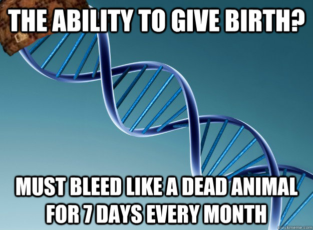 the ability to give birth? must bleed like a dead animal for 7 days every month - the ability to give birth? must bleed like a dead animal for 7 days every month  Scumbag Genetics