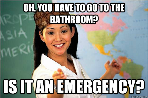 oh, you have to go to the bathroom? is it an emergency?  Scumbag Teacher