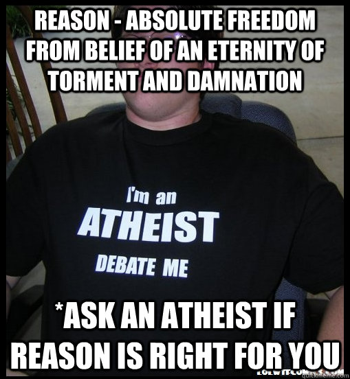 reason - absolute freedom from belief of an eternity of torment and damnation *ask an atheist if reason is right for you - reason - absolute freedom from belief of an eternity of torment and damnation *ask an atheist if reason is right for you  Scumbag Atheist