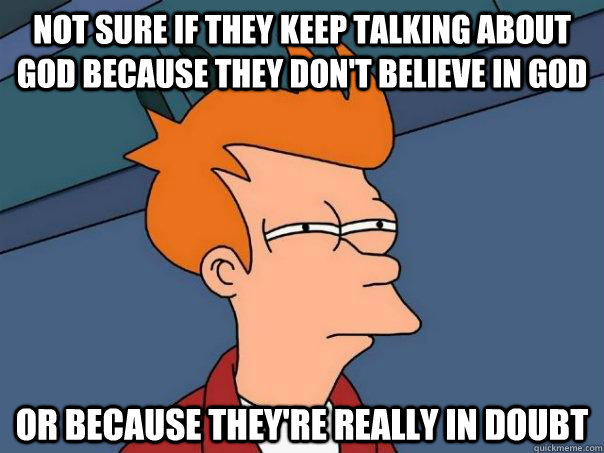 Not Sure if they keep talking about God because they don't believe in God Or because they're really in doubt  Futurama Fry