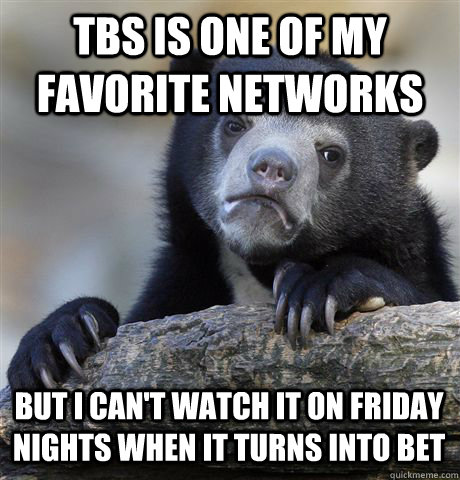 TBS IS ONE OF MY FAVORITE NETWORKS BUT I CAN'T WATCH IT ON FRIDAY NIGHTS WHEN IT TURNS INTO BET  Confession Bear