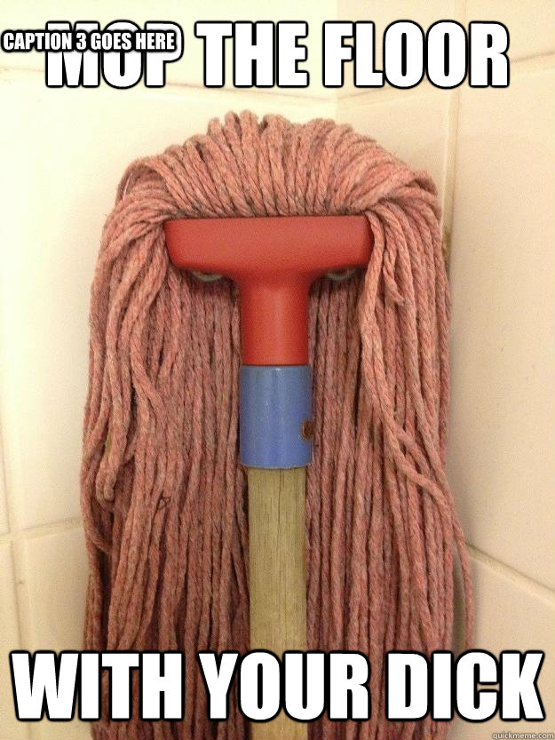 Mop the floor with your dick Caption 3 goes here  Insanity Mop