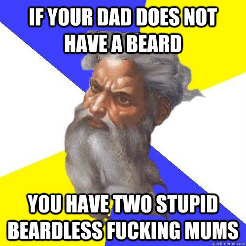 if your dad does not have a beard  you have two stupid beardless fucking mums   Advice God