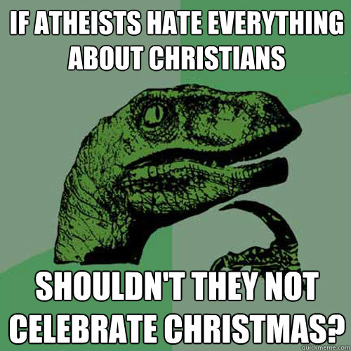 If atheists hate everything about christians Shouldn't they not celebrate christmas? - If atheists hate everything about christians Shouldn't they not celebrate christmas?  Philosoraptor