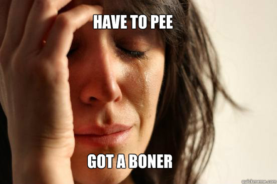 Have to pee got a boner  First World Problems