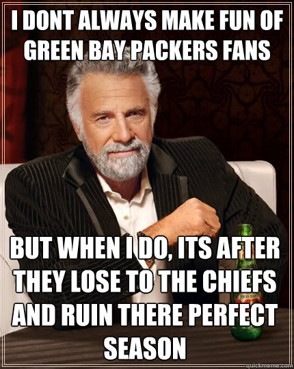 I DONT ALWAYS MAKE FUN OF GREEN BAY PACKERS FANS  but when I do, ITS AFTER THEY LOSE TO THE CHIEFS AND RUIN THERE PERFECT SEASON - I DONT ALWAYS MAKE FUN OF GREEN BAY PACKERS FANS  but when I do, ITS AFTER THEY LOSE TO THE CHIEFS AND RUIN THERE PERFECT SEASON  The Most Interesting Man In The World