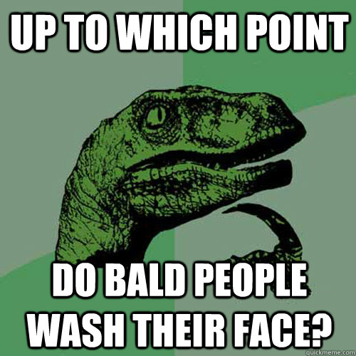 up to which point do bald people wash their face? - up to which point do bald people wash their face?  Philosoraptor