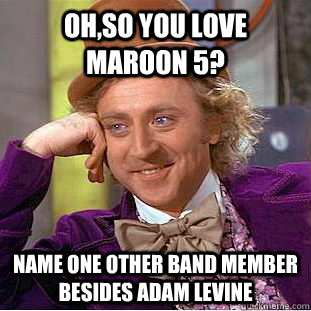 Oh,so you love Maroon 5? Name one other band member besides Adam Levine  Condescending Wonka