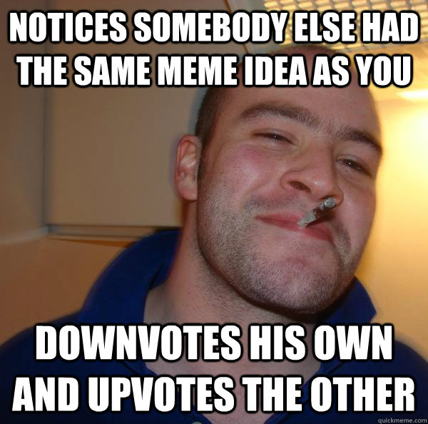 notices somebody else had the same meme idea as you downvotes his own and upvotes the other - notices somebody else had the same meme idea as you downvotes his own and upvotes the other  Misc