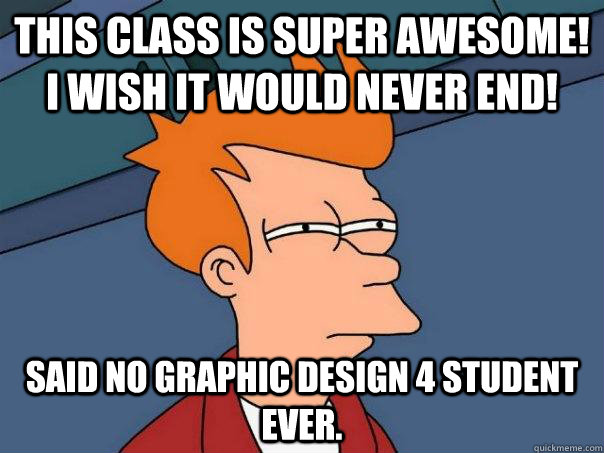 this class is super awesome! i wish it would never end! said no graphic design 4 student ever.  Futurama Fry