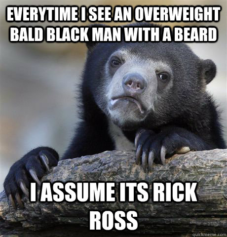 Everytime I see an overweight bald black man with a beard I assume its Rick Ross  Confession Bear