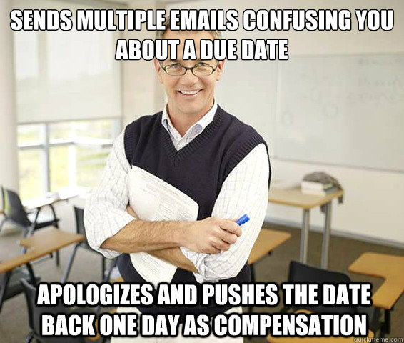 Sends multiple emails confusing you about a due date Apologizes and pushes the date back one day as compensation - Sends multiple emails confusing you about a due date Apologizes and pushes the date back one day as compensation  Good Guy College Professor