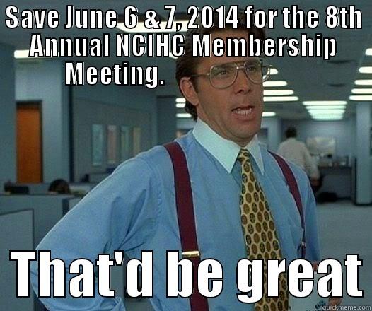 SAVE JUNE 6 & 7, 2014 FOR THE 8TH ANNUAL NCIHC MEMBERSHIP MEETING.                               THAT'D BE GREAT Office Space Lumbergh