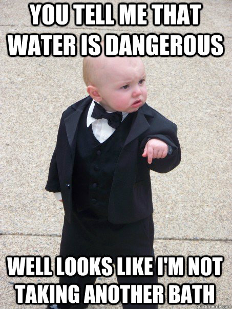 You tell me that water is dangerous Well looks like I'm not taking another bath  Baby Godfather