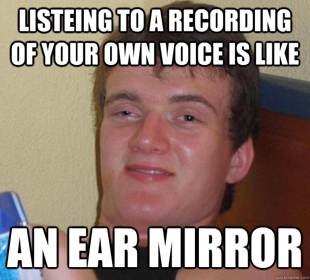 Listeing to a recording of your own voice is like an ear mirror - Listeing to a recording of your own voice is like an ear mirror  10 Guy