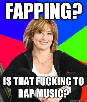 Fapping? Is that fucking to rap music?  Sheltering Suburban Mom