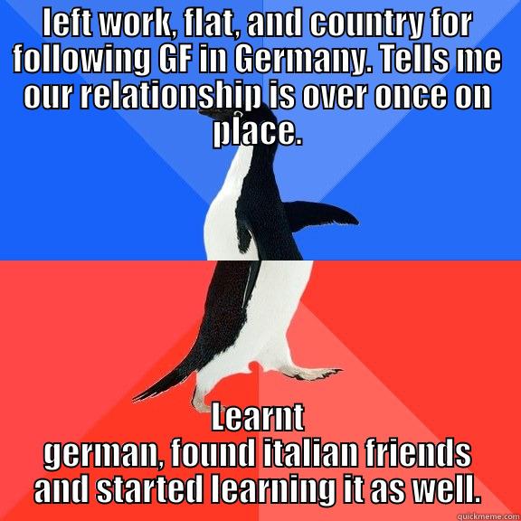 LEFT WORK, FLAT, AND COUNTRY FOR FOLLOWING GF IN GERMANY. TELLS ME OUR RELATIONSHIP IS OVER ONCE ON PLACE. LEARNT GERMAN, FOUND ITALIAN FRIENDS AND STARTED LEARNING IT AS WELL. Socially Awkward Awesome Penguin