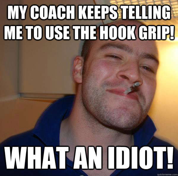 My coach keeps telling me to use the hook grip! What an idiot! - My coach keeps telling me to use the hook grip! What an idiot!  Misc