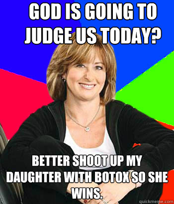 God is going to judge us today? Better shoot up my daughter with botox so she wins.  Sheltering Suburban Mom