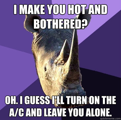 I make you hot and bothered? Oh. I guess I'll turn on the A/C and leave you alone.  Sexually Oblivious Rhino