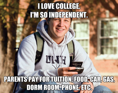 I love college. 
I'm so independent. Parents pay for tuition, food, car, gas, dorm room, phone, etc.  College Freshman