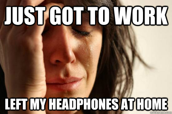 just got to work left my headphones at home  First World Problems