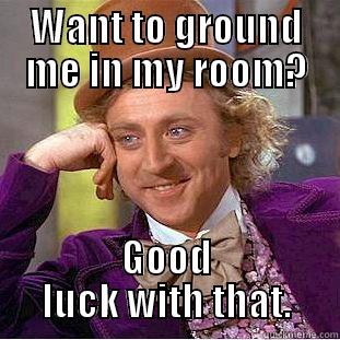 WANT TO GROUND ME IN MY ROOM? GOOD LUCK WITH THAT. Creepy Wonka