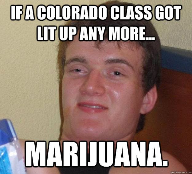 If a Colorado class got lit up any more... Marijuana.  10 Guy