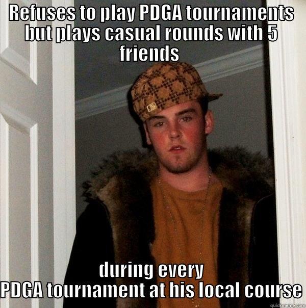 REFUSES TO PLAY PDGA TOURNAMENTS BUT PLAYS CASUAL ROUNDS WITH 5 FRIENDS  DURING EVERY PDGA TOURNAMENT AT HIS LOCAL COURSE Scumbag Steve